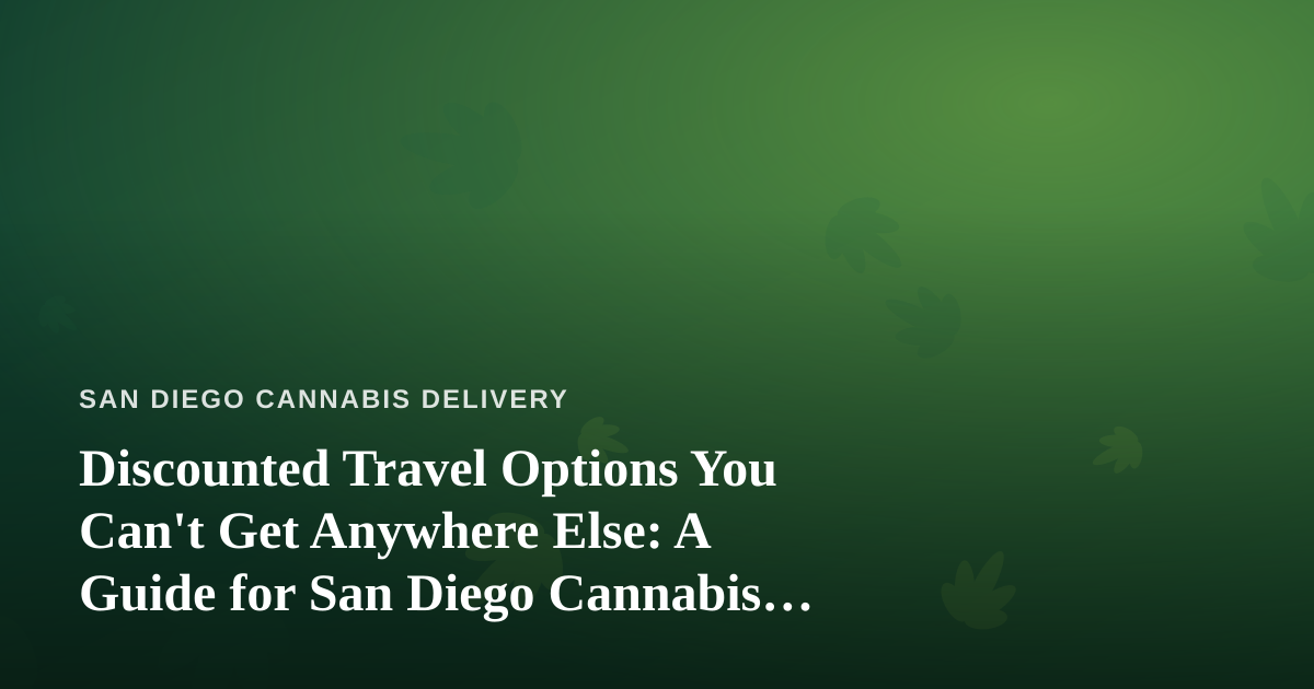 Discounted Travel Options You Can’t Get Anywhere Else: A Guide for San Diego Cannabis Consumers