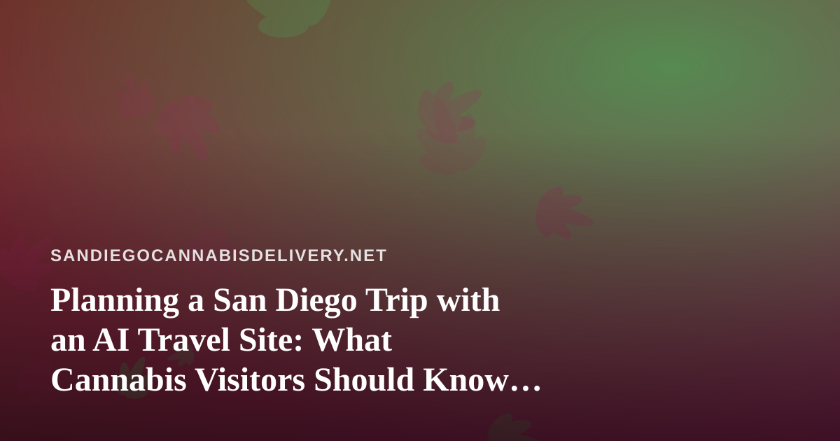 Planning a San Diego Trip with an AI Travel Site: What Cannabis Visitors Should Know Before They Book